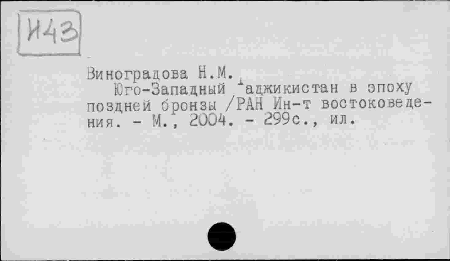 ﻿И42>
Виноградова Н.М.
Юго-Западный аджикистан в эпоху поздней бронзы /РАН Ин-т востоковедения. - М., 2ÛO4. - 299с., ил.